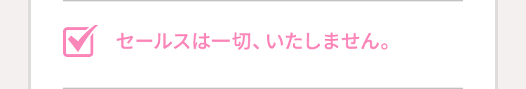 セールスは一切、いたしません。