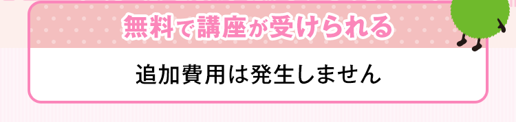 無料で講座が受けられる 追加費用は発生しません