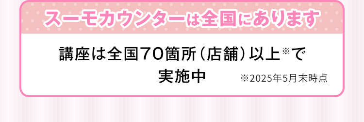 スーモカウンターは全国にあります 講座は全国70箇所（店舗）以上で実施中 ※2025年5月末時点