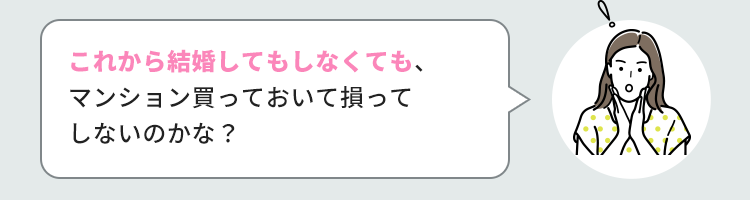 これから結婚してもしなくても、マンション買っておいて損ってしないのかな？