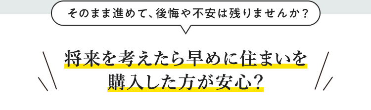 そのまま進めて、後悔や不安は残りませんか？将来を考えたら早めに住まいを購入した方が安心？