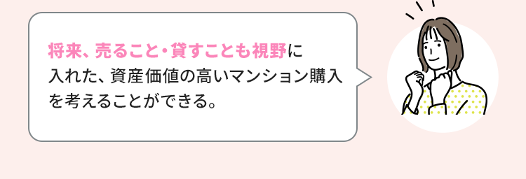 将来、売ること・貸すことも視野に入れた、資産価値の高いマンション購入を考えることができる。