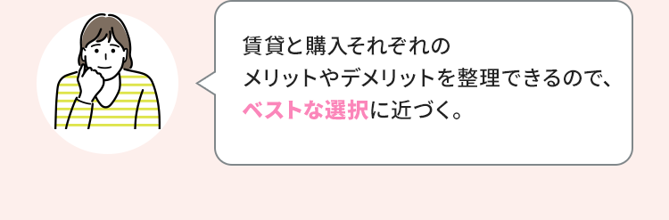 賃貸と購入それぞれのメリットやデメリットを整理できるので、ベストな選択に近づく。