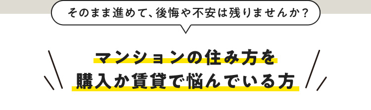 そのまま進めて、後悔や不安は残りませんか？ マンションの住み方を購入か賃貸で悩んでいる方