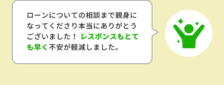 ローンについての相談まで親身になってくださり本当にありがとうございました！レスポンスもとても早く不安が軽減しました。