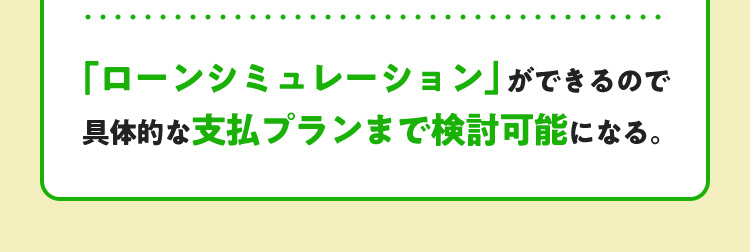 「ローンシミュレーション」ができるので具体的な支払プランまで検討可能になる。