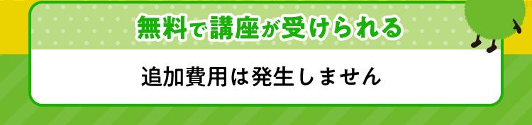 無料で講座が受けられる 追加費用は発生しません