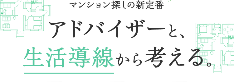 マンション探しの新定番 アドバイザーと、生活動線から考える。