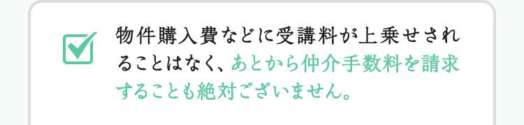 物件購入費などに受講料が上乗せされることはなく、あとから仲介手数料を請求することも絶対ございません。