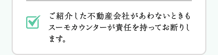 ご紹介した不動産会社があわないときもスーモカウンターが責任を持ってお断りします。