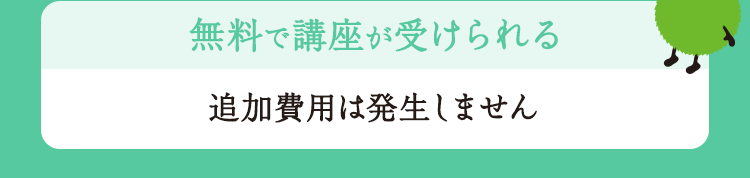無料で講座が受けられる 追加費用は発生しません