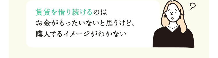 賃貸を借り続けるのはお金がもったいないと思うけど、購入するイメージがわかない
