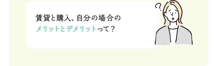 賃貸と購入、自分の場合のメリットとデメリットって？