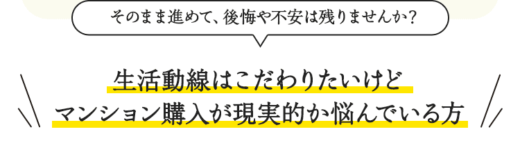 そのまま進めて、後悔や不安は残りませんか？生活動線はこだわりたいけどマンション購入が現実的か悩んでいる方