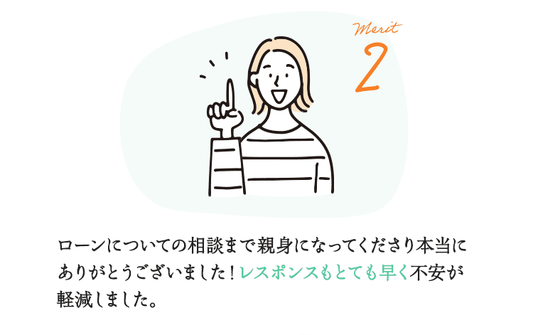 Merit2 ローンについての相談まで親身になってくださり本当にありがとうございました！レスポンスもとても早く不安が軽減しました。