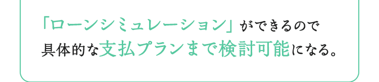 「ローンシミュレーション」ができるので具体的な支払プランまで検討可能になる。
